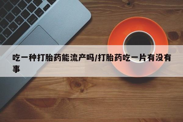 买打胎药米非司酮片流产药微信买吃一种打胎药能流产吗/打胎药吃一片有没有事