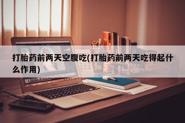 买打胎药米非司酮片流产药微信买打胎药前两天空腹吃(打胎药前两天吃得起什么作用)