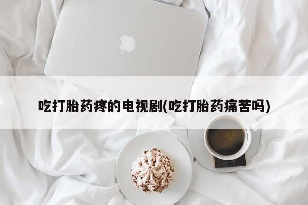 买打胎药米非司酮片流产药微信买吃打胎药疼的电视剧(吃打胎药痛苦吗)