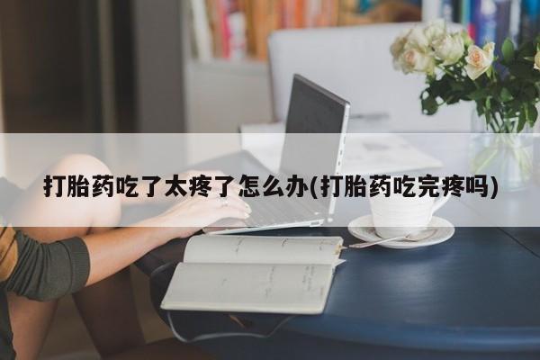 买打胎药米非司酮片流产药微信买打胎药吃了太疼了怎么办(打胎药吃完疼吗)
