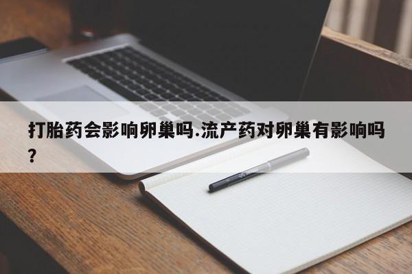 买打胎药米非司酮片流产药微信买打胎药会影响卵巢吗.流产药对卵巢有影响吗？