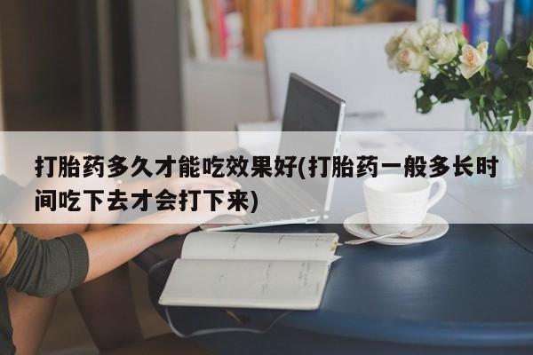 买打胎药米非司酮片流产药微信买打胎药多久才能吃效果好(打胎药一般多长时间吃下去才会打下来)