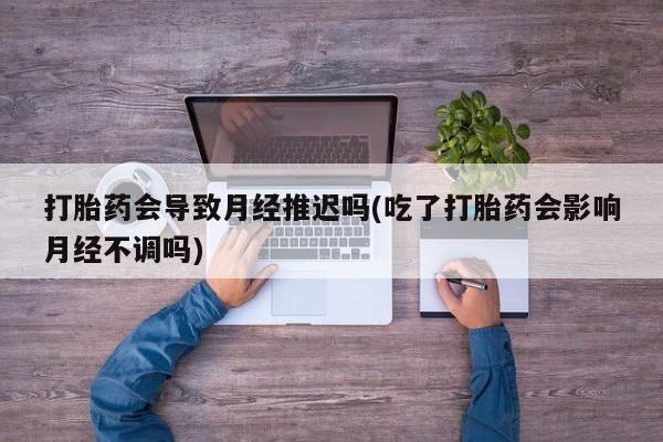 买打胎药米非司酮片流产药微信买打胎药会导致月经推迟吗(吃了打胎药会影响月经不调吗)