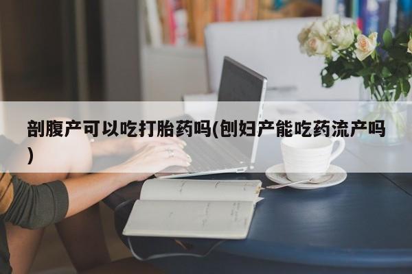 买打胎药米非司酮片流产药微信买剖腹产可以吃打胎药吗(刨妇产能吃药流产吗)