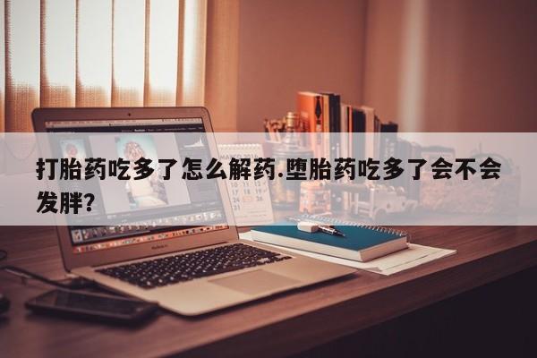 买打胎药米非司酮片流产药微信买打胎药吃多了怎么解药.堕胎药吃多了会不会发胖？