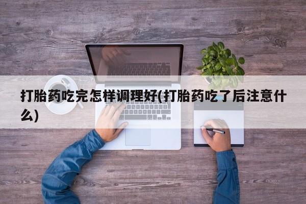 买打胎药米非司酮片流产药微信买打胎药吃完怎样调理好(打胎药吃了后注意什么)