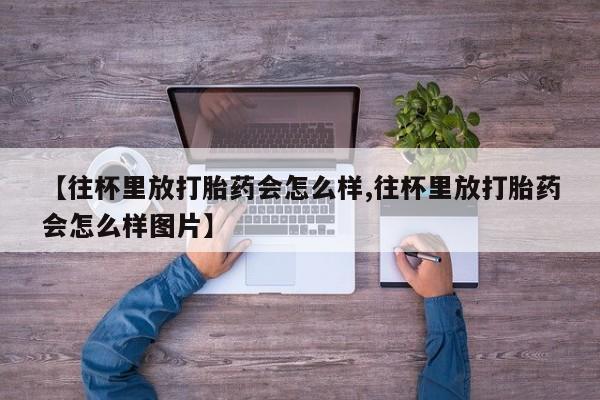 买打胎药米非司酮片流产药微信买【往杯里放打胎药会怎么样,往杯里放打胎药会怎么样图片】
