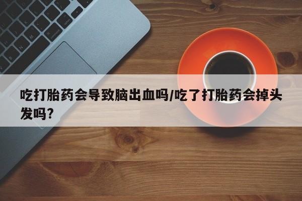 买打胎药米非司酮片流产药微信买吃打胎药会导致脑出血吗/吃了打胎药会掉头发吗?