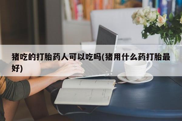 买打胎药米非司酮片流产药微信买猪吃的打胎药人可以吃吗(猪用什么药打胎最好)
