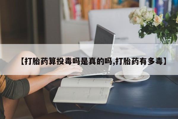 买打胎药米非司酮片流产药微信买【打胎药算投毒吗是真的吗,打胎药有多毒】