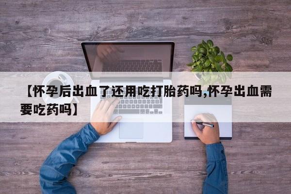 买打胎药米非司酮片流产药微信买【怀孕后出血了还用吃打胎药吗,怀孕出血需要吃药吗】