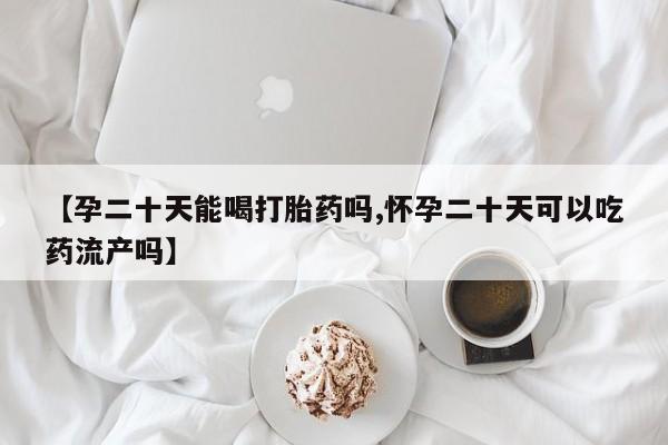 买打胎药米非司酮片流产药微信买【孕二十天能喝打胎药吗,怀孕二十天可以吃药流产吗】