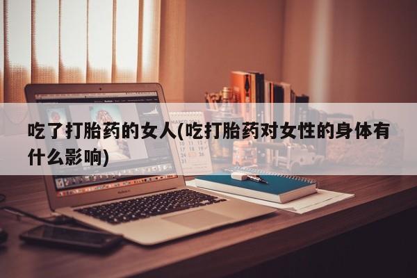 买打胎药米非司酮片流产药微信买吃了打胎药的女人(吃打胎药对女性的身体有什么影响)