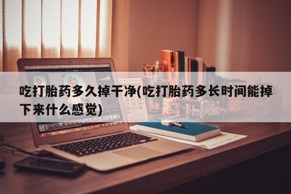 买打胎药米非司酮片流产药微信买吃打胎药多久掉干净(吃打胎药多长时间能掉下来什么感觉)