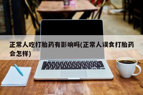 买打胎药米非司酮片流产药微信买正常人吃打胎药有影响吗(正常人误食打胎药会怎样)