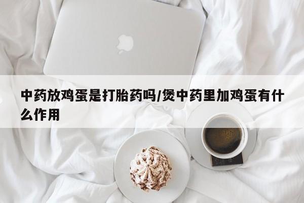 买打胎药米非司酮片流产药微信买中药放鸡蛋是打胎药吗/煲中药里加鸡蛋有什么作用