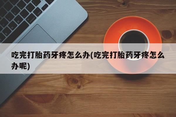 买打胎药米非司酮片流产药微信买吃完打胎药牙疼怎么办(吃完打胎药牙疼怎么办呢)