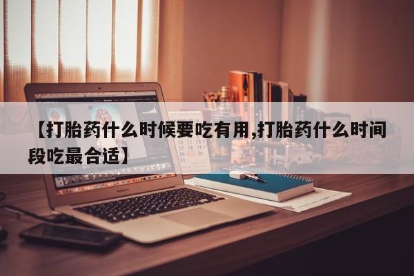 买打胎药米非司酮片流产药微信买【打胎药什么时候要吃有用,打胎药什么时间段吃最合适】