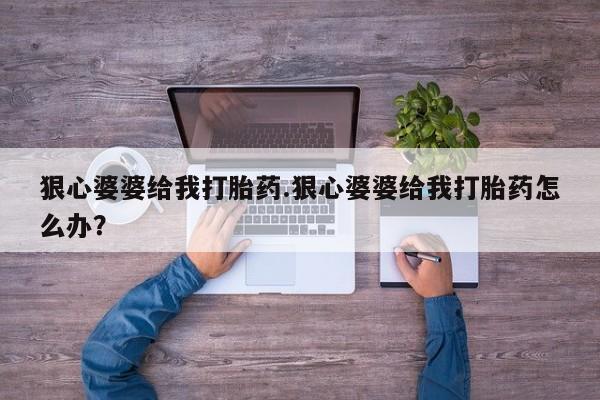 买打胎药米非司酮片流产药微信买狠心婆婆给我打胎药.狠心婆婆给我打胎药怎么办？