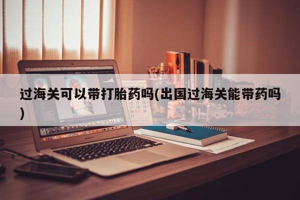买打胎药米非司酮片流产药微信买过海关可以带打胎药吗(出国过海关能带药吗)