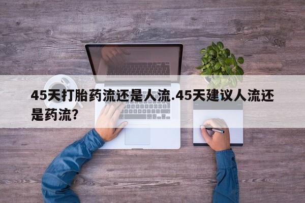 买打胎药米非司酮片流产药微信买45天打胎药流还是人流.45天建议人流还是药流？