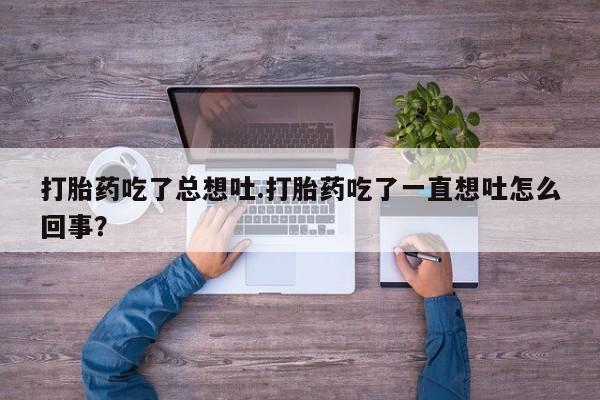 买打胎药米非司酮片流产药微信买打胎药吃了总想吐.打胎药吃了一直想吐怎么回事？