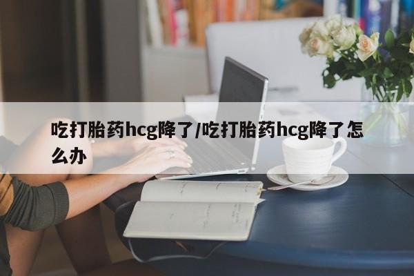 买打胎药米非司酮片流产药微信买吃打胎药hcg降了/吃打胎药hcg降了怎么办