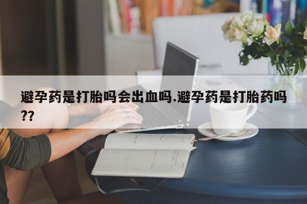 买打胎药米非司酮片流产药微信买避孕药是打胎吗会出血吗.避孕药是打胎药吗?？