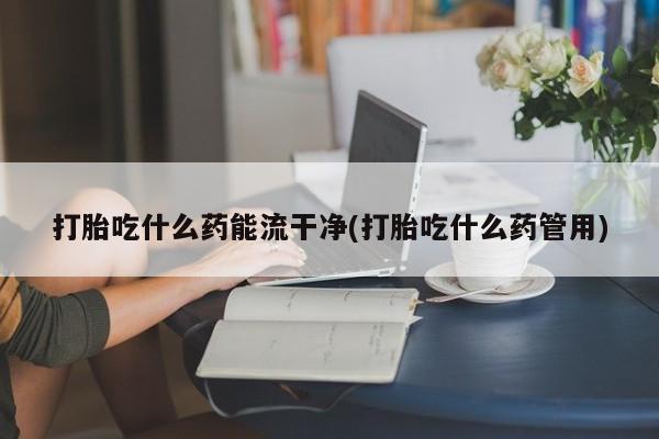 买打胎药米非司酮片流产药微信买打胎吃什么药能流干净(打胎吃什么药管用)