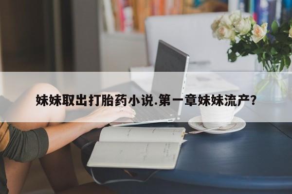 买打胎药米非司酮片流产药微信买妹妹取出打胎药小说.第一章妹妹流产？