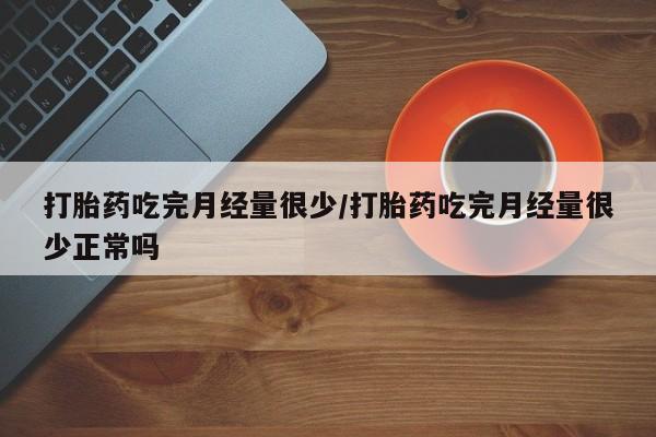 买打胎药米非司酮片流产药微信买打胎药吃完月经量很少/打胎药吃完月经量很少正常吗