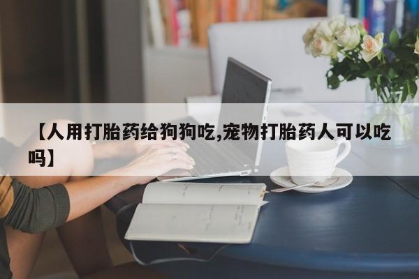 买打胎药米非司酮片流产药微信买【人用打胎药给狗狗吃,宠物打胎药人可以吃吗】