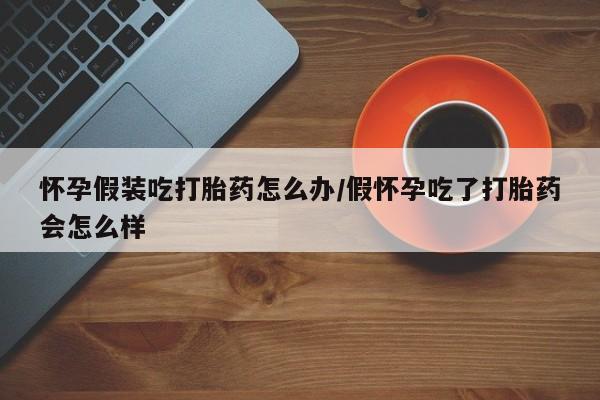 买打胎药米非司酮片流产药微信买怀孕假装吃打胎药怎么办/假怀孕吃了打胎药会怎么样
