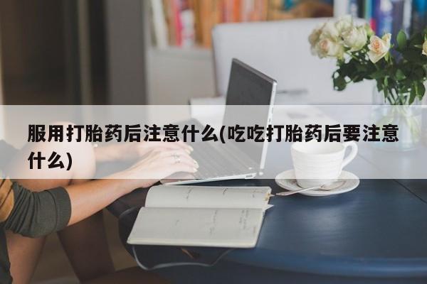 买打胎药米非司酮片流产药微信买服用打胎药后注意什么(吃吃打胎药后要注意什么)