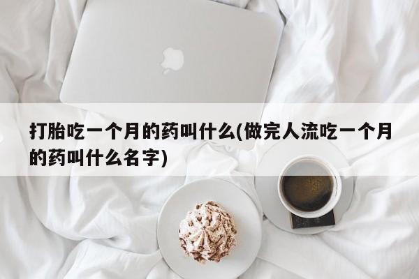 买打胎药米非司酮片流产药微信买打胎吃一个月的药叫什么(做完人流吃一个月的药叫什么名字)