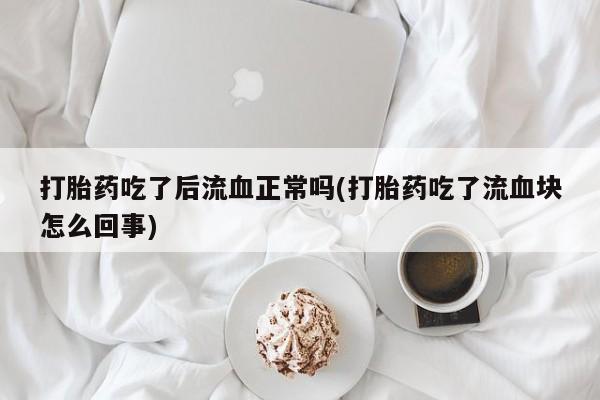 买打胎药米非司酮片流产药微信买打胎药吃了后流血正常吗(打胎药吃了流血块怎么回事)