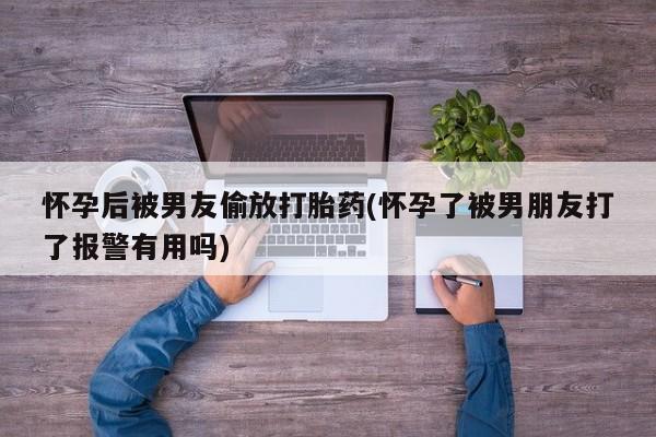 买打胎药米非司酮片流产药微信买怀孕后被男友偷放打胎药(怀孕了被男朋友打了报警有用吗)