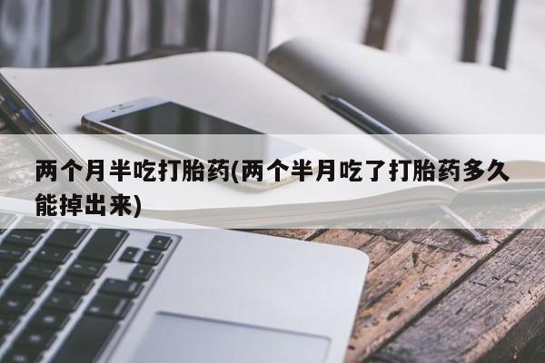 买打胎药米非司酮片流产药微信买两个月半吃打胎药(两个半月吃了打胎药多久能掉出来)