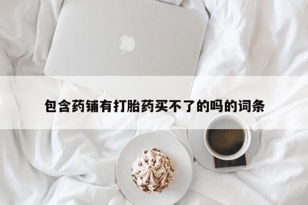 买打胎药米非司酮片流产药微信买包含药铺有打胎药买不了的吗的词条