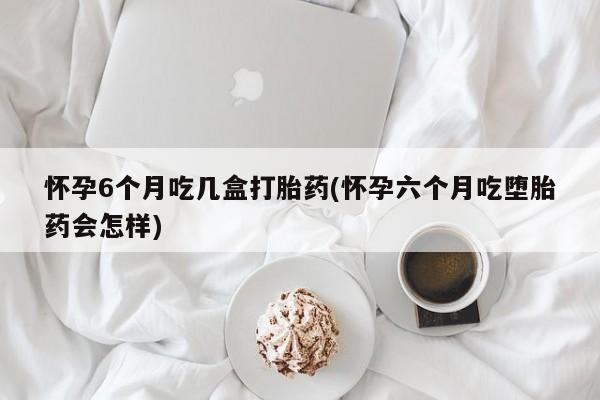 买打胎药米非司酮片流产药微信买怀孕6个月吃几盒打胎药(怀孕六个月吃堕胎药会怎样)