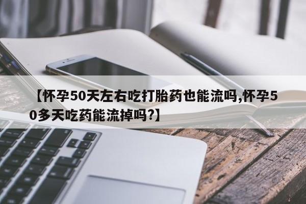 买打胎药米非司酮片流产药微信买【怀孕50天左右吃打胎药也能流吗,怀孕50多天吃药能流掉吗?】