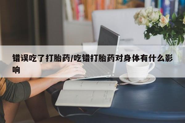 买打胎药米非司酮片流产药微信买错误吃了打胎药/吃错打胎药对身体有什么影响