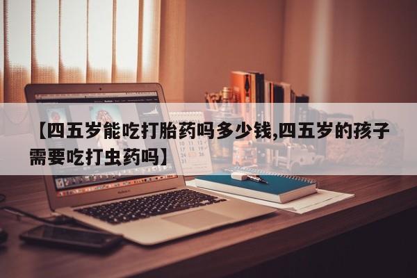 买打胎药米非司酮片流产药微信买【四五岁能吃打胎药吗多少钱,四五岁的孩子需要吃打虫药吗】