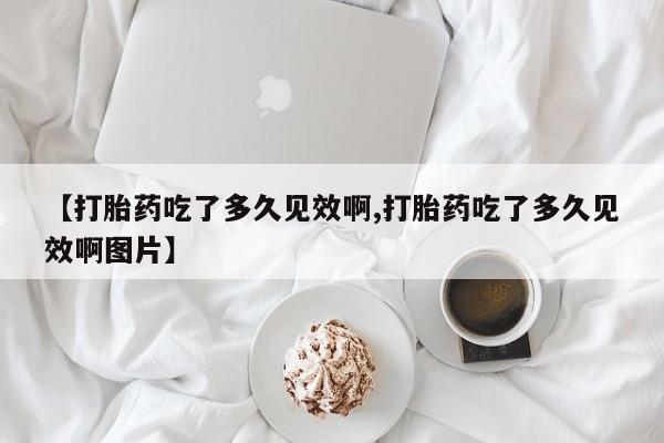 买打胎药米非司酮片流产药微信买【打胎药吃了多久见效啊,打胎药吃了多久见效啊图片】