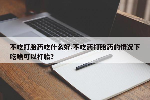 买打胎药米非司酮片流产药微信买不吃打胎药吃什么好.不吃药打胎药的情况下吃啥可以打胎？