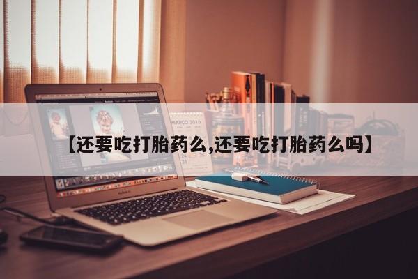 买打胎药米非司酮片流产药微信买【还要吃打胎药么,还要吃打胎药么吗】