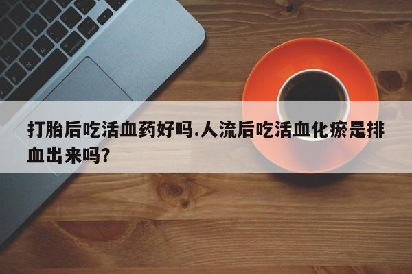 买打胎药米非司酮片流产药微信买打胎后吃活血药好吗.人流后吃活血化瘀是排血出来吗？