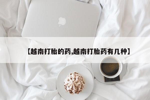 买打胎药米非司酮片流产药微信买【越南打胎的药,越南打胎药有几种】