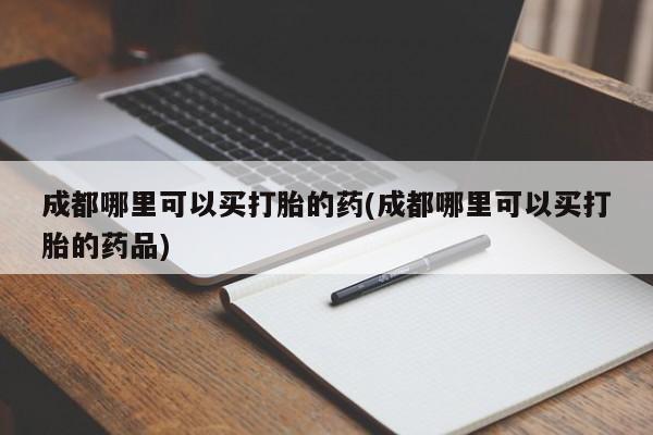 买打胎药米非司酮片流产药微信买成都哪里可以买打胎的药(成都哪里可以买打胎的药品)
