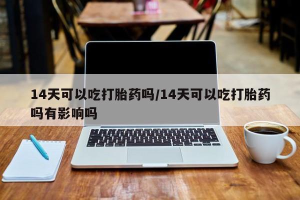 买打胎药米非司酮片流产药微信买14天可以吃打胎药吗/14天可以吃打胎药吗有影响吗